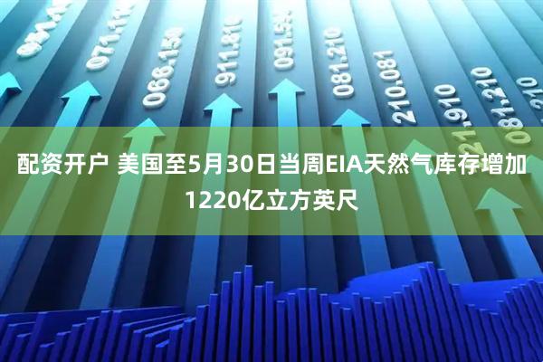 配资开户 美国至5月30日当周EIA天然气库存增加1220亿立方英尺