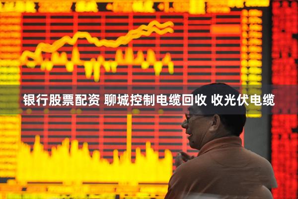 银行股票配资 聊城控制电缆回收 收光伏电缆