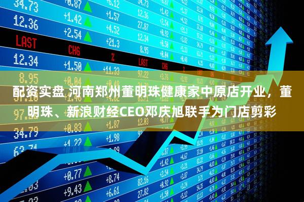 配资实盘 河南郑州董明珠健康家中原店开业，董明珠、新浪财经CEO邓庆旭联手为门店剪彩