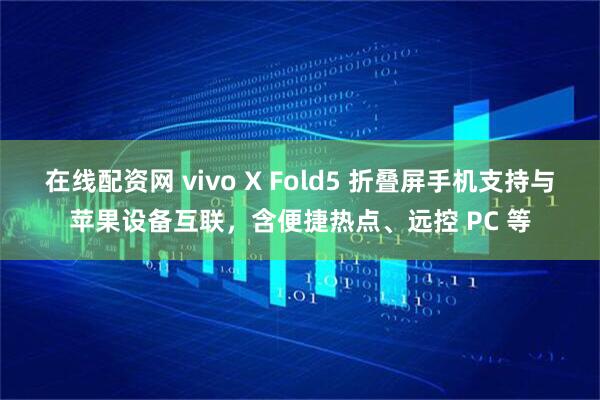 在线配资网 vivo X Fold5 折叠屏手机支持与苹果设备互联，含便捷热点、远控 PC 等