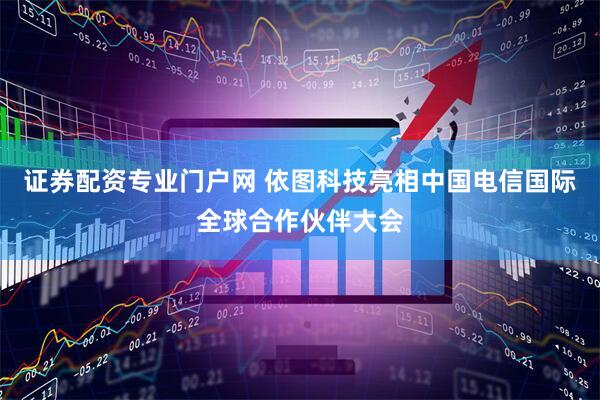 证券配资专业门户网 依图科技亮相中国电信国际全球合作伙伴大会