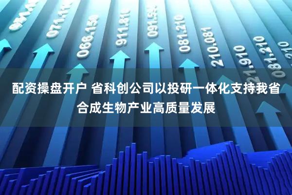 配资操盘开户 省科创公司以投研一体化支持我省合成生物产业高质量发展