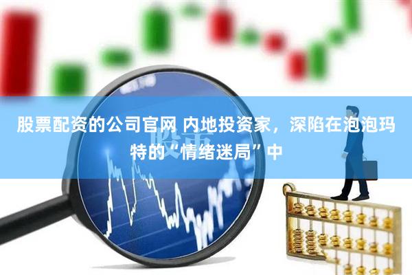 股票配资的公司官网 内地投资家，深陷在泡泡玛特的“情绪迷局”中