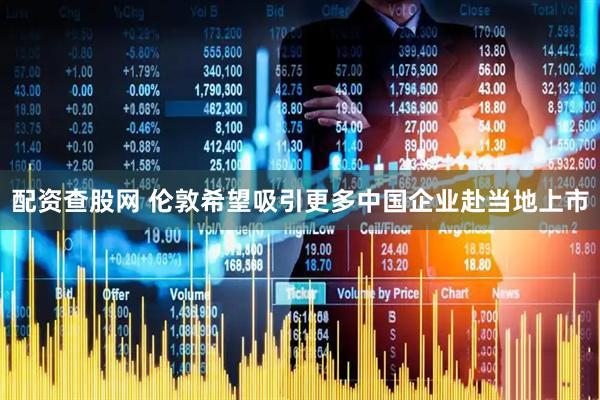 配资查股网 伦敦希望吸引更多中国企业赴当地上市