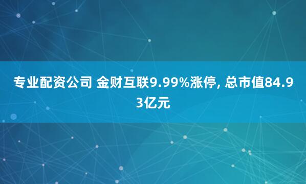 专业配资公司 金财互联9.99%涨停, 总市值84.93亿元