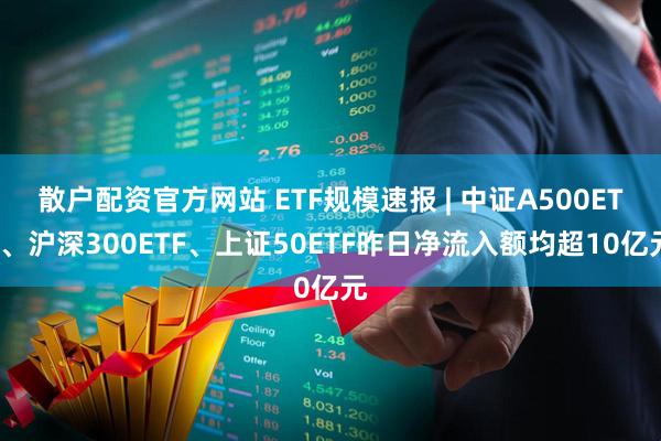 散户配资官方网站 ETF规模速报 | 中证A500ETF、沪深300ETF、上证50ETF昨日净流入额均超10亿元