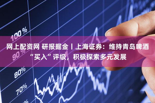 网上配资网 研报掘金丨上海证券：维持青岛啤酒“买入”评级，积极探索多元发展