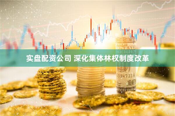 实盘配资公司 深化集体林权制度改革