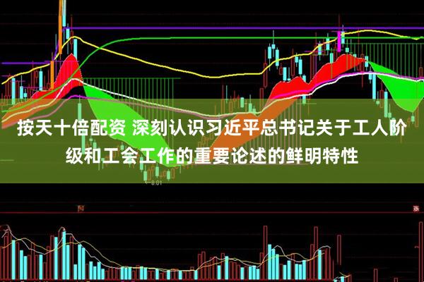 按天十倍配资 深刻认识习近平总书记关于工人阶级和工会工作的重要论述的鲜明特性
