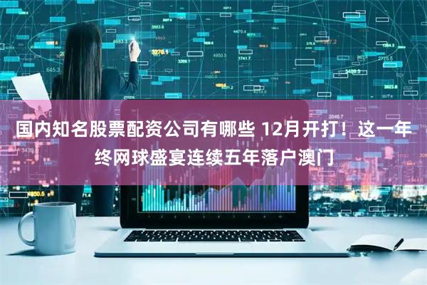 国内知名股票配资公司有哪些 12月开打！这一年终网球盛宴连续五年落户澳门