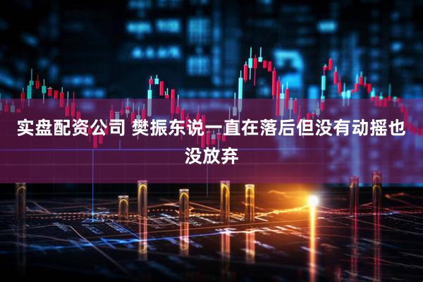 实盘配资公司 樊振东说一直在落后但没有动摇也没放弃