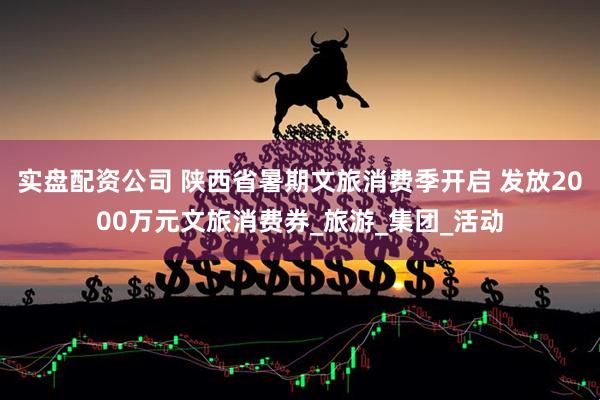 实盘配资公司 陕西省暑期文旅消费季开启 发放2000万元文旅消费券_旅游_集团_活动