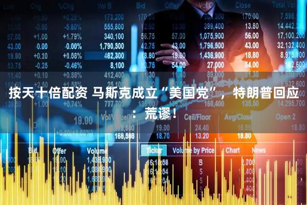 按天十倍配资 马斯克成立“美国党”，特朗普回应：荒谬！
