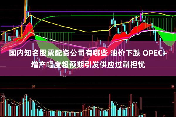 国内知名股票配资公司有哪些 油价下跌 OPEC+增产幅度超预期引发供应过剩担忧