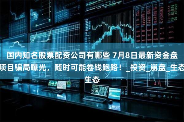 国内知名股票配资公司有哪些 7月8日最新资金盘项目骗局曝光，随时可能卷钱跑路！_投资_崩盘_生态