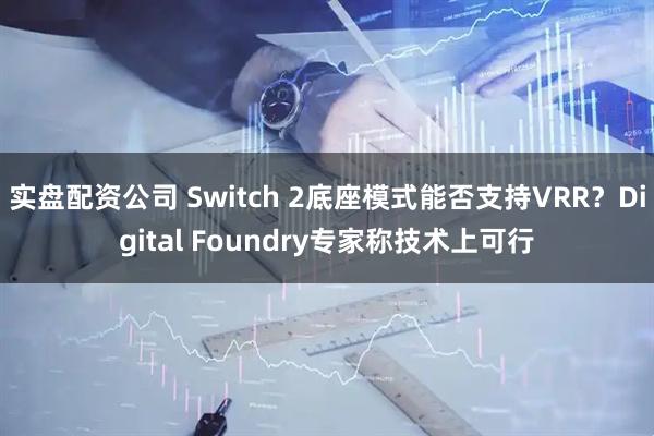 实盘配资公司 Switch 2底座模式能否支持VRR？Digital Foundry专家称技术上可行