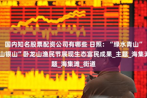 国内知名股票配资公司有哪些 日照：“绿水青山”变“金山银山”卧龙山渔民节展现生态富民成果_主题_海集滩_街道