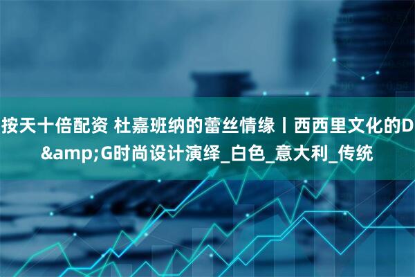 按天十倍配资 杜嘉班纳的蕾丝情缘丨西西里文化的D&G时尚设计演绎_白色_意大利_传统