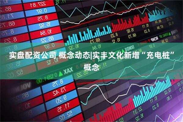 实盘配资公司 概念动态|实丰文化新增“充电桩”概念