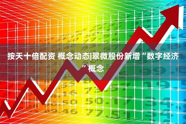 按天十倍配资 概念动态|翠微股份新增“数字经济”概念