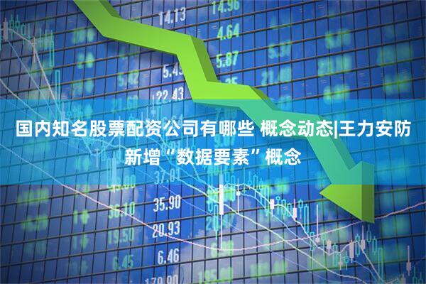 国内知名股票配资公司有哪些 概念动态|王力安防新增“数据要素”概念