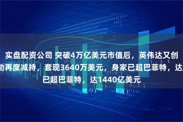 实盘配资公司 突破4万亿美元市值后，英伟达又创新高！黄仁勋再度减持，套现3640万美元，身家已超巴菲特，达1440亿美元