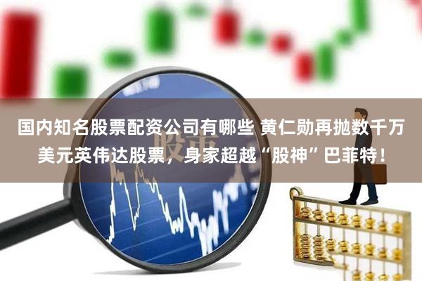 国内知名股票配资公司有哪些 黄仁勋再抛数千万美元英伟达股票，身家超越“股神”巴菲特！