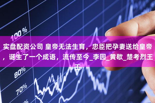 实盘配资公司 皇帝无法生育，忠臣把孕妻送给皇帝，诞生了一个成语，流传至今_李园_黄歇_楚考烈王