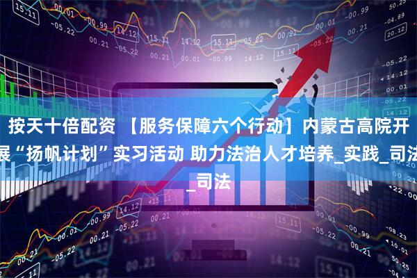 按天十倍配资 【服务保障六个行动】内蒙古高院开展“扬帆计划”实习活动 助力法治人才培养_实践_司法