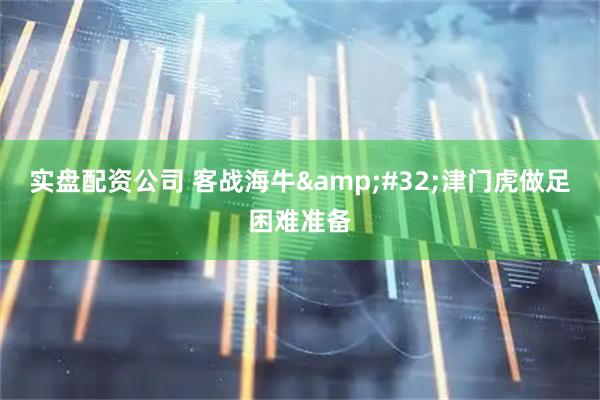 实盘配资公司 客战海牛&#32;津门虎做足困难准备